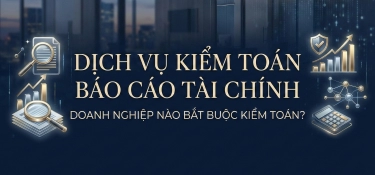 DỊCH VỤ KIỂM TOÁN BÁO CÁO TÀI CHÍNH LÀ GÌ? DOANH NGHIỆP NÀO BẮT BUỘC KIỂM TOÁN?